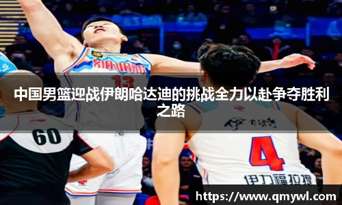 中国男篮迎战伊朗哈达迪的挑战全力以赴争夺胜利之路